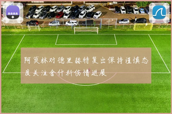 阿莫林对德里赫特复出保持谨慎态度关注舍什科伤情进展