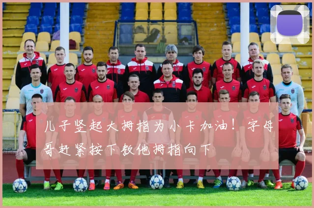 儿子竖起大拇指为小卡加油！字母哥赶紧按下教他拇指向下
