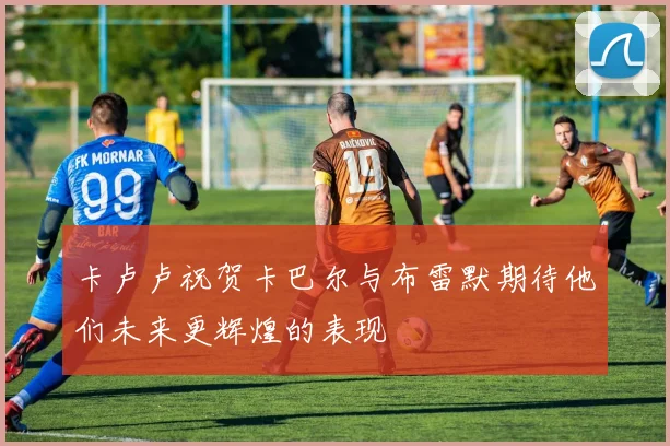 卡卢卢祝贺卡巴尔与布雷默期待他们未来更辉煌的表现