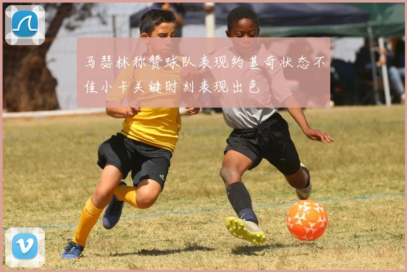 马瑟林称赞球队表现约基奇状态不佳小卡关键时刻表现出色