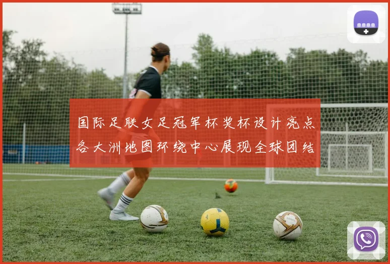 国际足联女足冠军杯奖杯设计亮点各大洲地图环绕中心展现全球团结与竞技精神