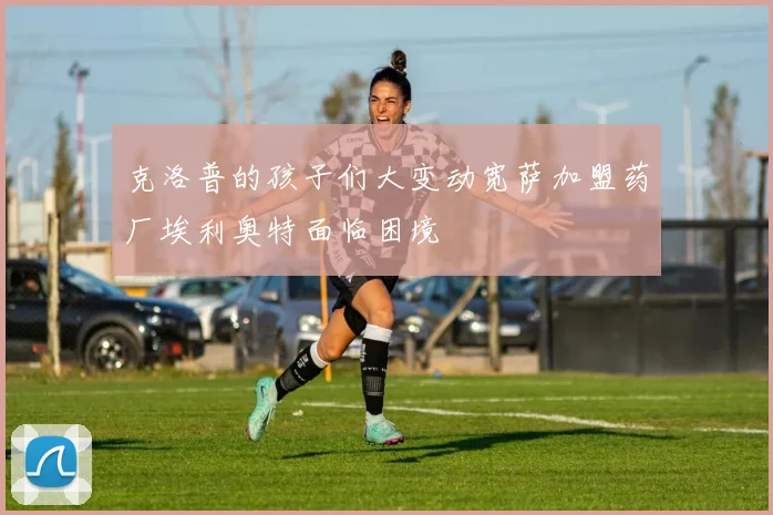 克洛普的孩子们大变动宽萨加盟药厂埃利奥特面临困境