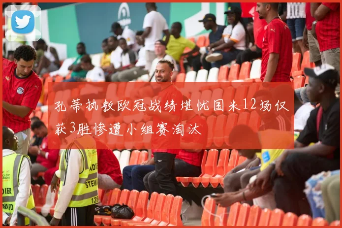 孔蒂执教欧冠战绩堪忧国米12场仅获3胜惨遭小组赛淘汰