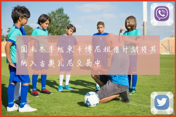 国米冬季结束卡博尼租借计划将其纳入吉奥瓦尼交易中