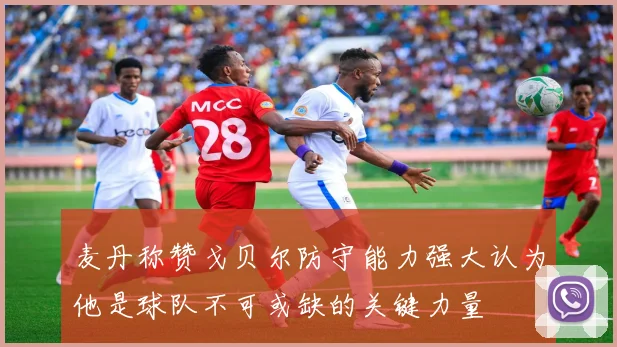 麦丹称赞戈贝尔防守能力强大认为他是球队不可或缺的关键力量
