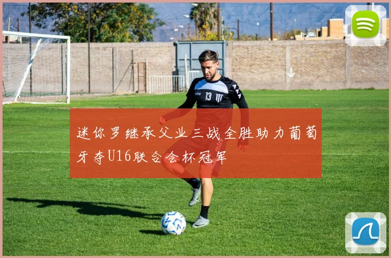 迷你罗继承父业三战全胜助力葡萄牙夺U16联合会杯冠军