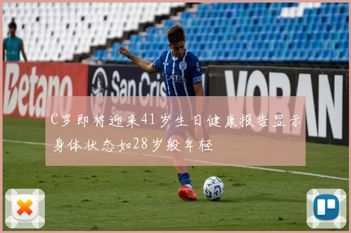 C罗即将迎来41岁生日健康报告显示身体状态如28岁般年轻